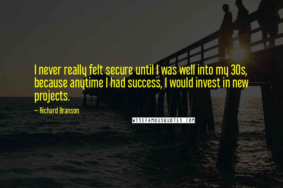 Richard Branson Quotes: I never really felt secure until I was well into my 30s, because anytime I had success, I would invest in new projects.