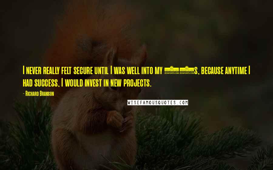 Richard Branson Quotes: I never really felt secure until I was well into my 30s, because anytime I had success, I would invest in new projects.