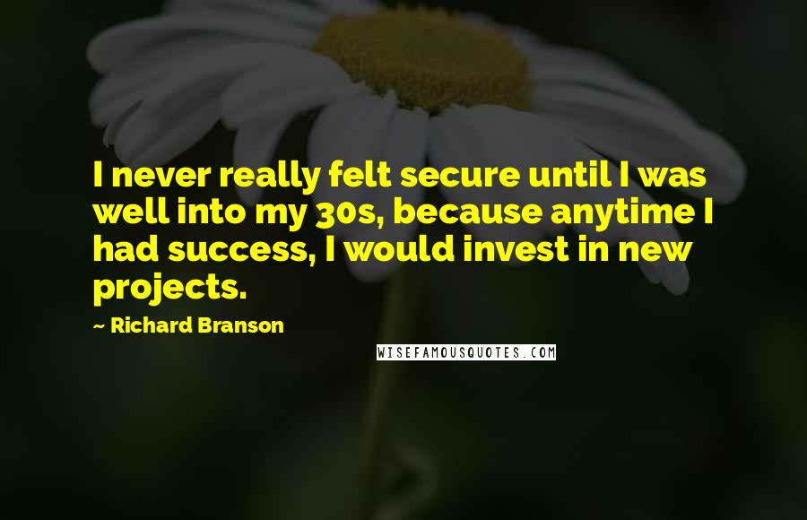 Richard Branson Quotes: I never really felt secure until I was well into my 30s, because anytime I had success, I would invest in new projects.