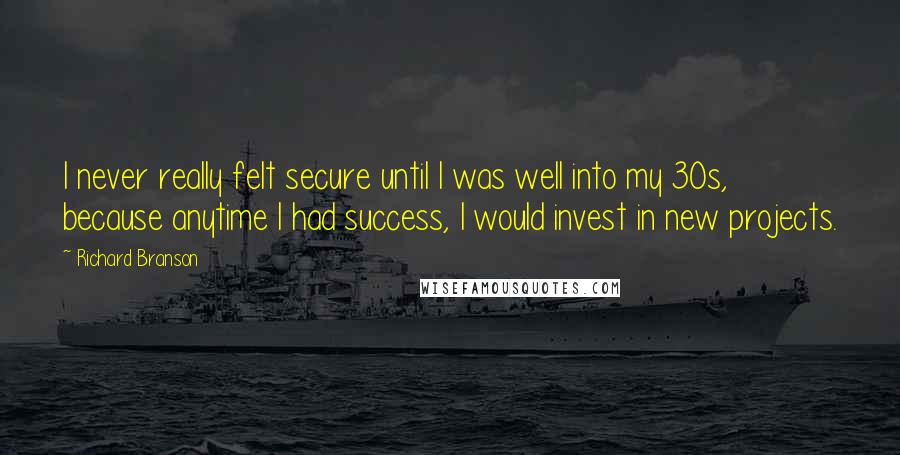 Richard Branson Quotes: I never really felt secure until I was well into my 30s, because anytime I had success, I would invest in new projects.