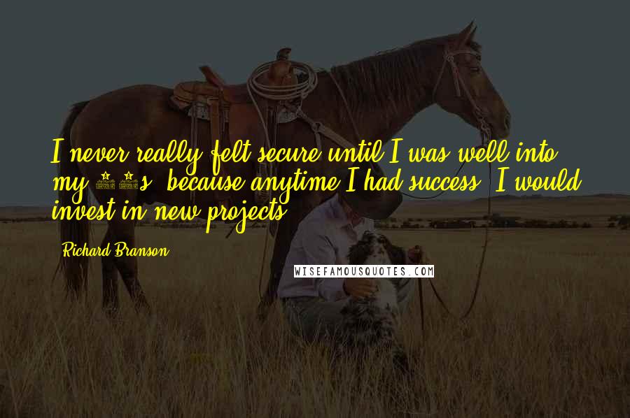 Richard Branson Quotes: I never really felt secure until I was well into my 30s, because anytime I had success, I would invest in new projects.