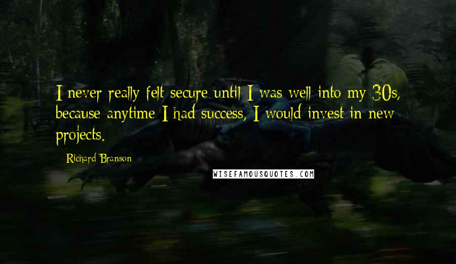 Richard Branson Quotes: I never really felt secure until I was well into my 30s, because anytime I had success, I would invest in new projects.