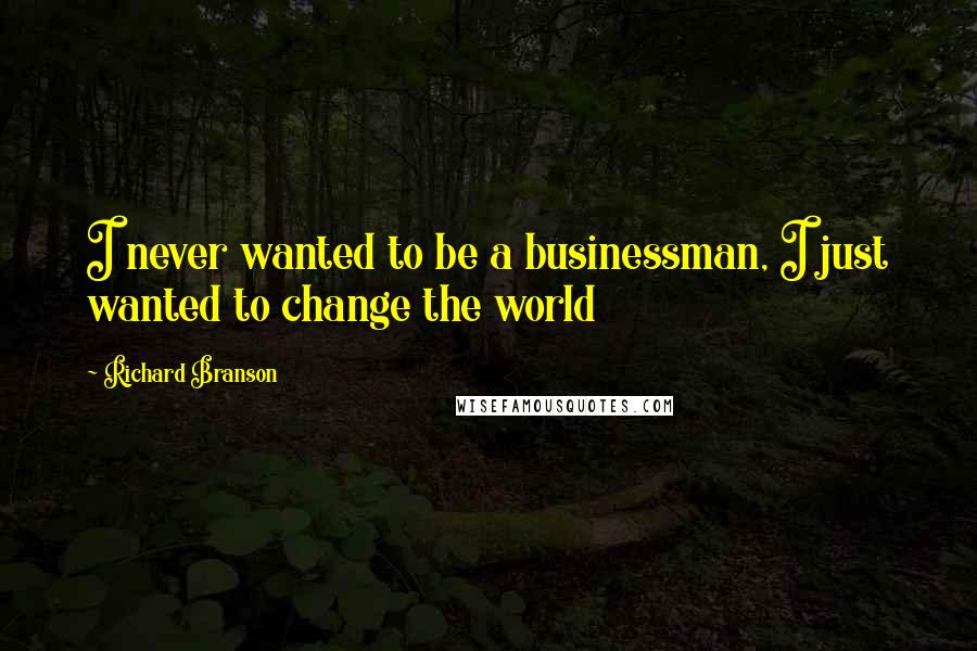 Richard Branson Quotes: I never wanted to be a businessman, I just wanted to change the world