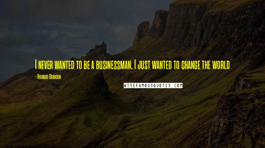 Richard Branson Quotes: I never wanted to be a businessman, I just wanted to change the world
