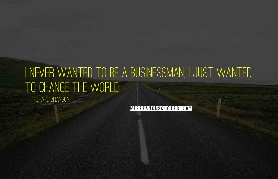 Richard Branson Quotes: I never wanted to be a businessman, I just wanted to change the world
