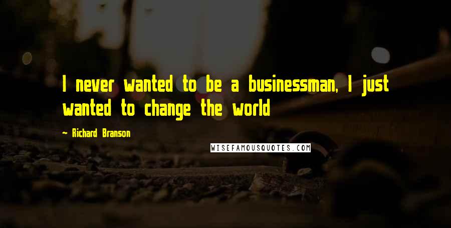 Richard Branson Quotes: I never wanted to be a businessman, I just wanted to change the world