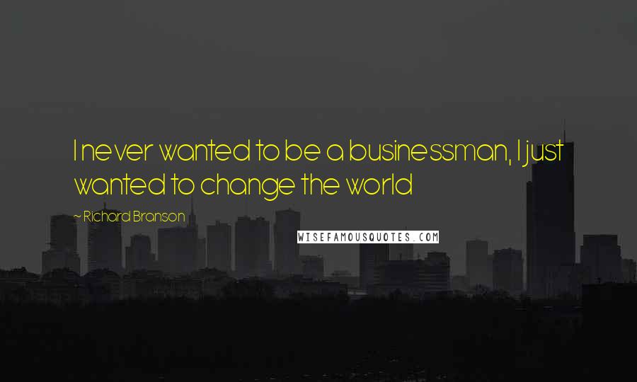 Richard Branson Quotes: I never wanted to be a businessman, I just wanted to change the world