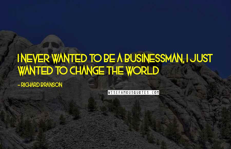 Richard Branson Quotes: I never wanted to be a businessman, I just wanted to change the world
