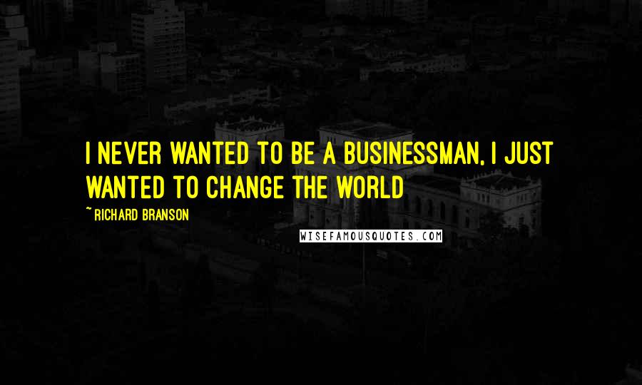 Richard Branson Quotes: I never wanted to be a businessman, I just wanted to change the world