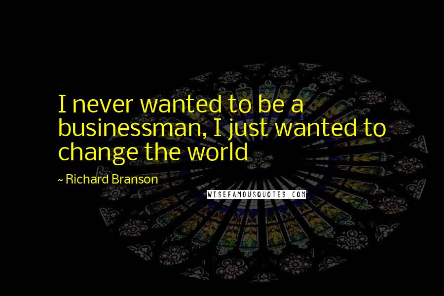 Richard Branson Quotes: I never wanted to be a businessman, I just wanted to change the world