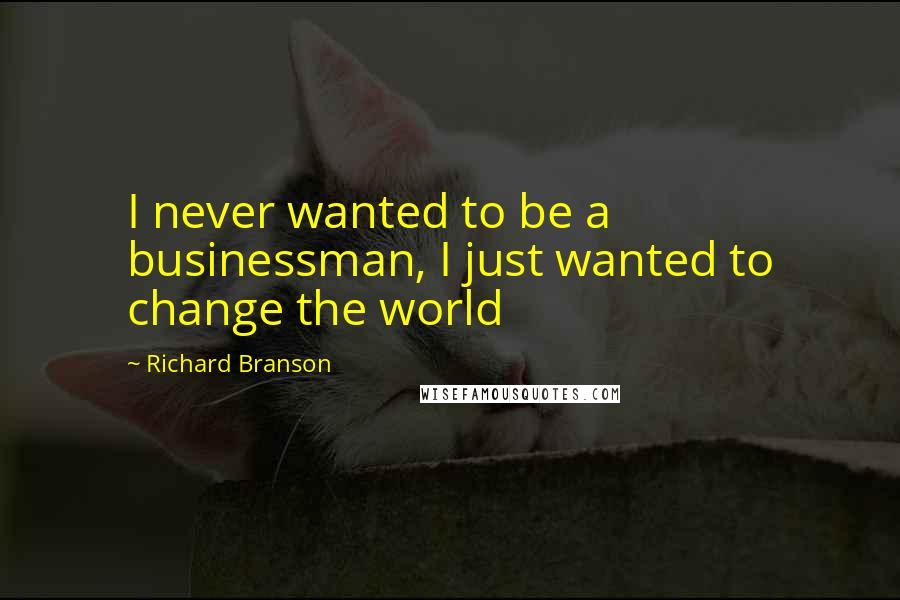 Richard Branson Quotes: I never wanted to be a businessman, I just wanted to change the world