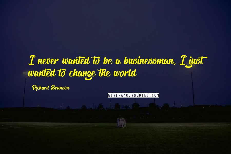 Richard Branson Quotes: I never wanted to be a businessman, I just wanted to change the world