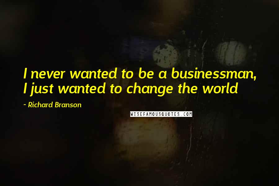 Richard Branson Quotes: I never wanted to be a businessman, I just wanted to change the world