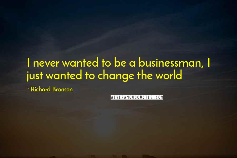 Richard Branson Quotes: I never wanted to be a businessman, I just wanted to change the world