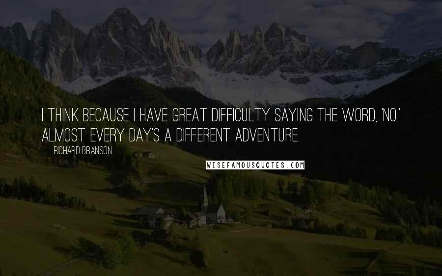 Richard Branson Quotes: I think because I have great difficulty saying the word, 'no,' almost every day's a different adventure.