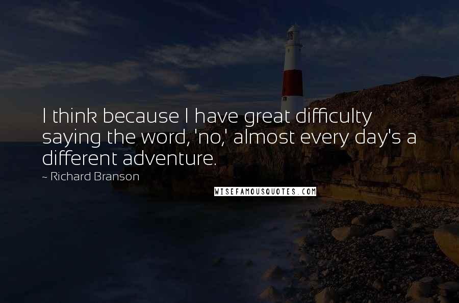 Richard Branson Quotes: I think because I have great difficulty saying the word, 'no,' almost every day's a different adventure.