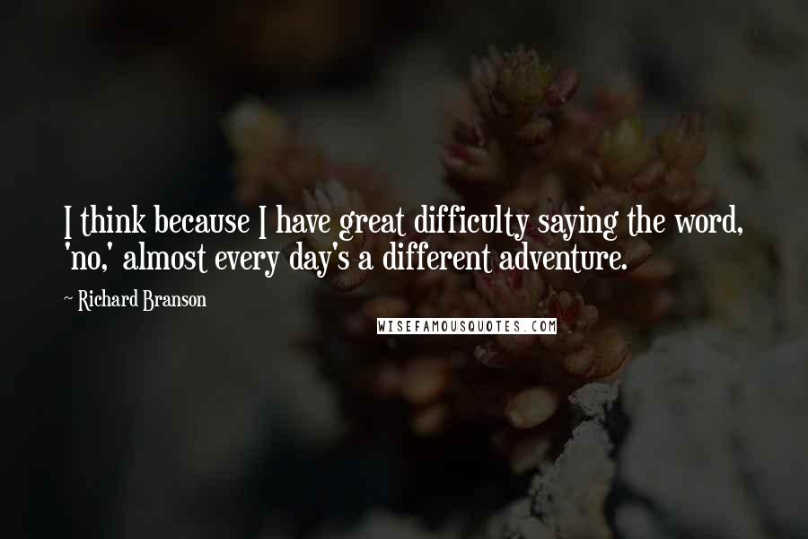 Richard Branson Quotes: I think because I have great difficulty saying the word, 'no,' almost every day's a different adventure.