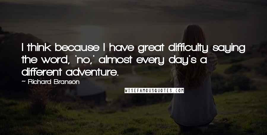 Richard Branson Quotes: I think because I have great difficulty saying the word, 'no,' almost every day's a different adventure.