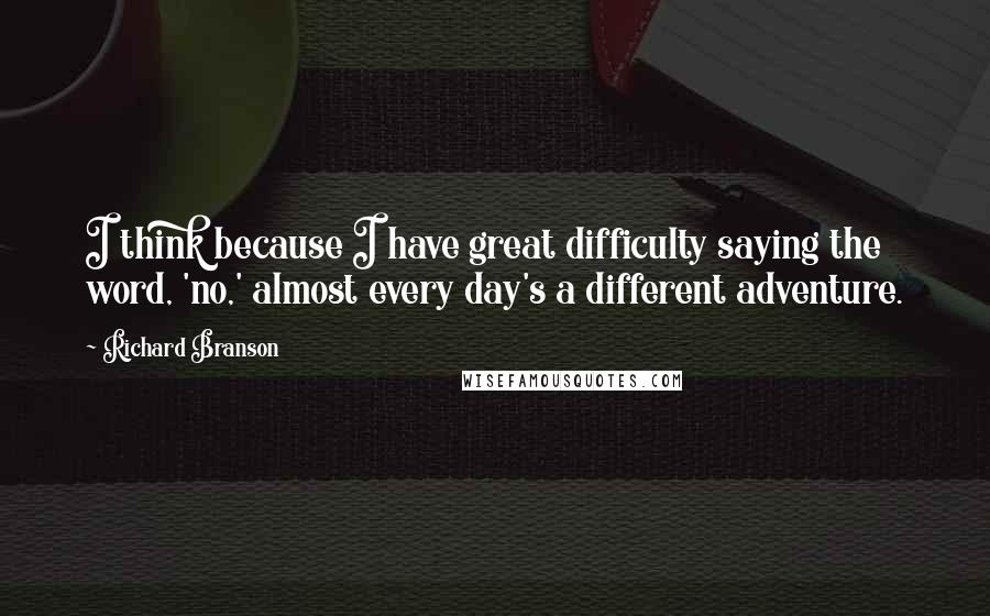 Richard Branson Quotes: I think because I have great difficulty saying the word, 'no,' almost every day's a different adventure.