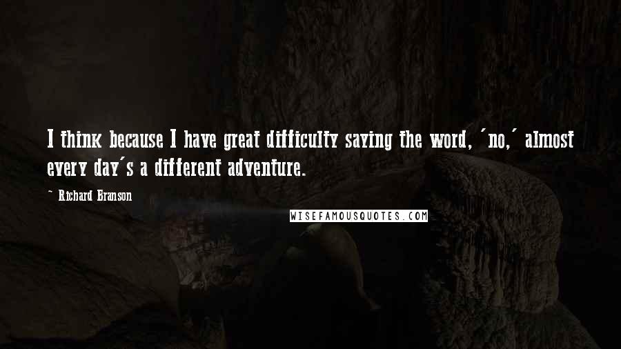 Richard Branson Quotes: I think because I have great difficulty saying the word, 'no,' almost every day's a different adventure.