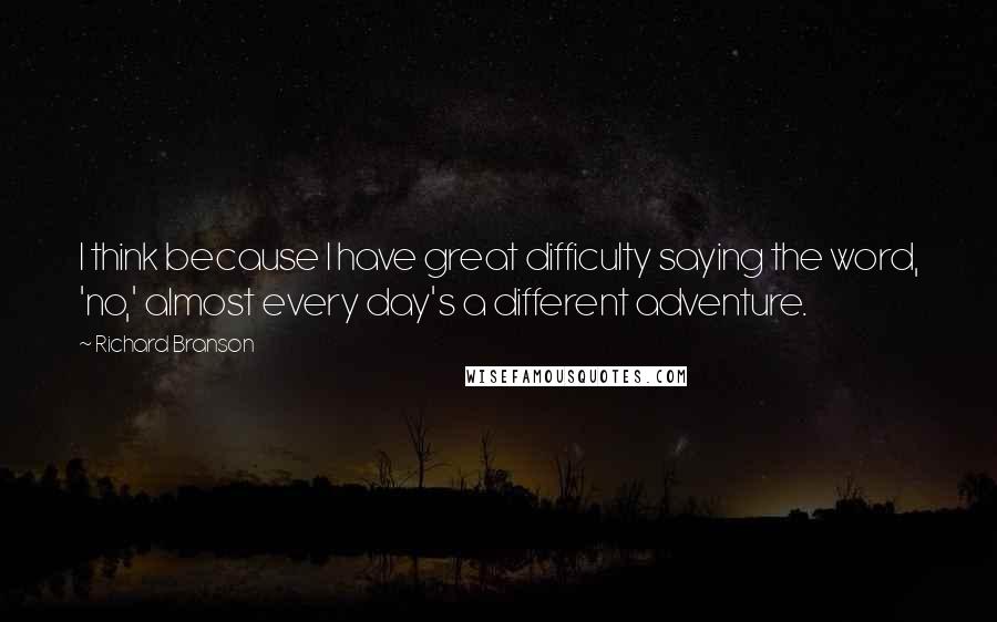 Richard Branson Quotes: I think because I have great difficulty saying the word, 'no,' almost every day's a different adventure.