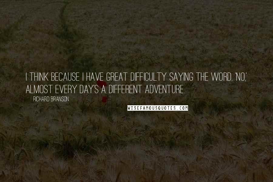 Richard Branson Quotes: I think because I have great difficulty saying the word, 'no,' almost every day's a different adventure.