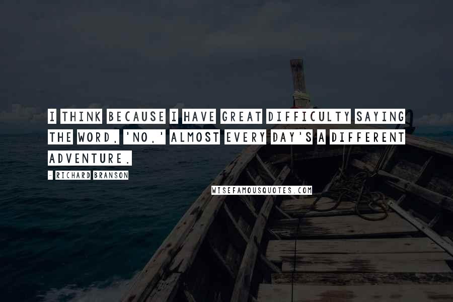 Richard Branson Quotes: I think because I have great difficulty saying the word, 'no,' almost every day's a different adventure.