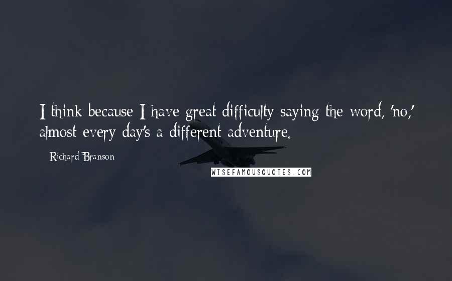 Richard Branson Quotes: I think because I have great difficulty saying the word, 'no,' almost every day's a different adventure.