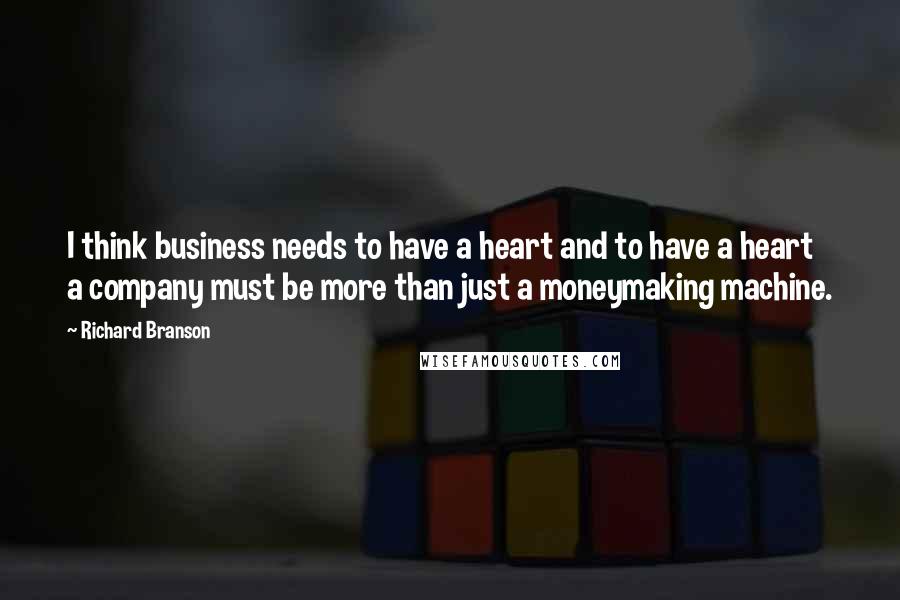 Richard Branson Quotes: I think business needs to have a heart and to have a heart a company must be more than just a moneymaking machine.