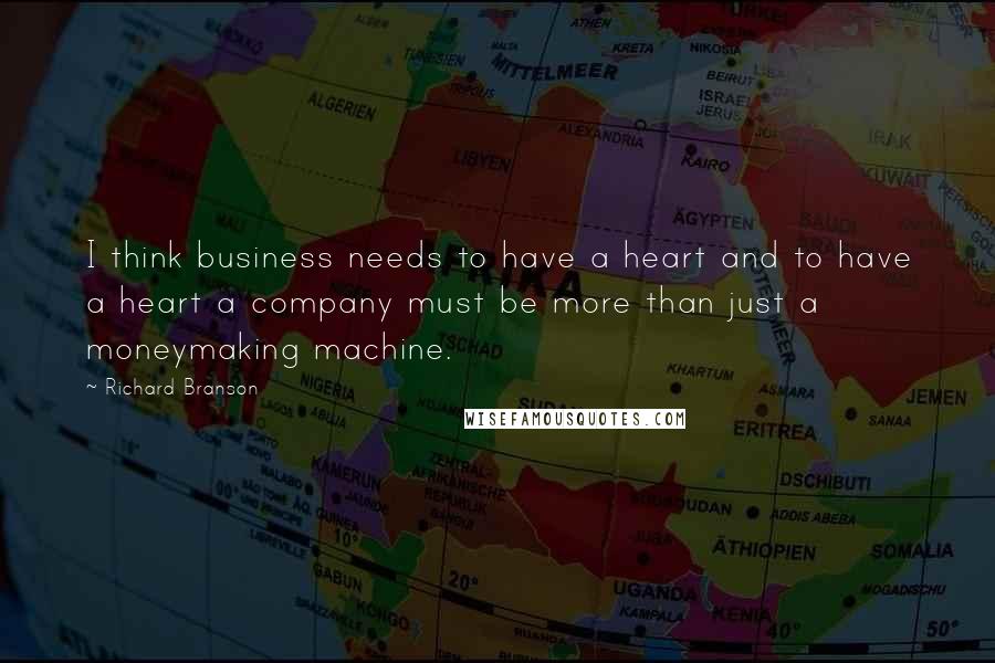 Richard Branson Quotes: I think business needs to have a heart and to have a heart a company must be more than just a moneymaking machine.