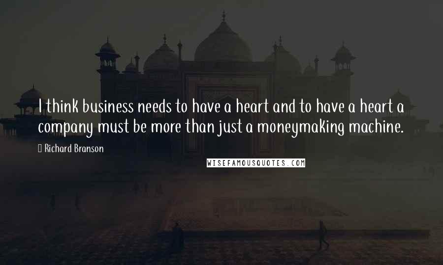 Richard Branson Quotes: I think business needs to have a heart and to have a heart a company must be more than just a moneymaking machine.