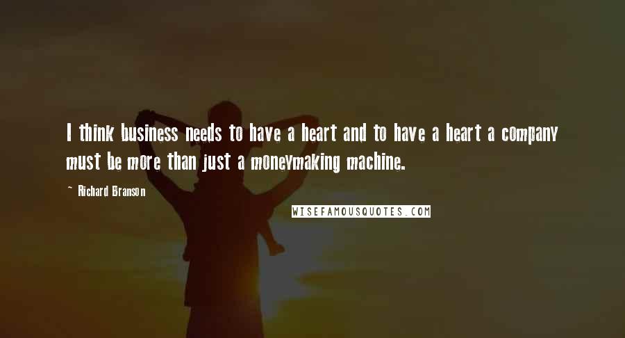 Richard Branson Quotes: I think business needs to have a heart and to have a heart a company must be more than just a moneymaking machine.