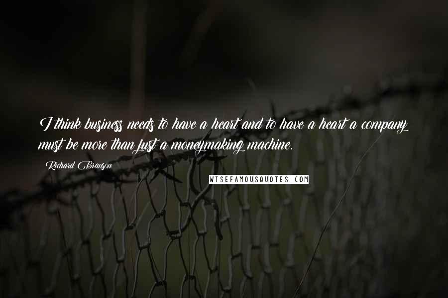 Richard Branson Quotes: I think business needs to have a heart and to have a heart a company must be more than just a moneymaking machine.