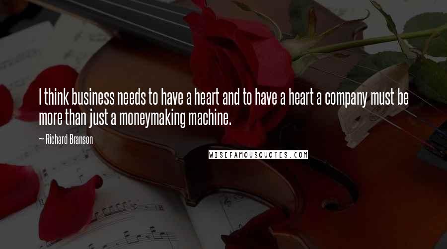 Richard Branson Quotes: I think business needs to have a heart and to have a heart a company must be more than just a moneymaking machine.