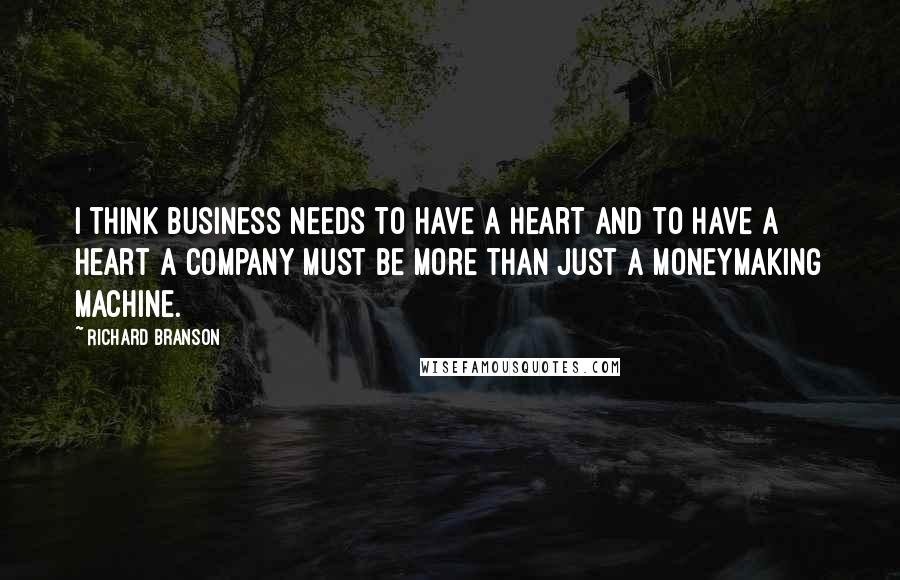 Richard Branson Quotes: I think business needs to have a heart and to have a heart a company must be more than just a moneymaking machine.