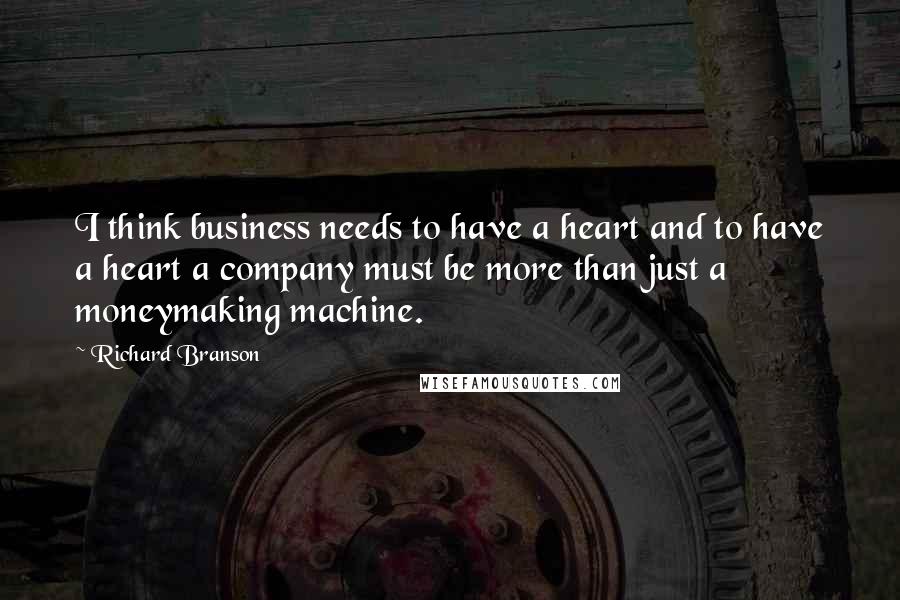 Richard Branson Quotes: I think business needs to have a heart and to have a heart a company must be more than just a moneymaking machine.