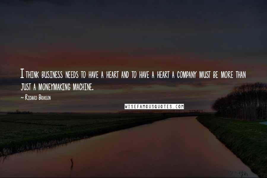 Richard Branson Quotes: I think business needs to have a heart and to have a heart a company must be more than just a moneymaking machine.