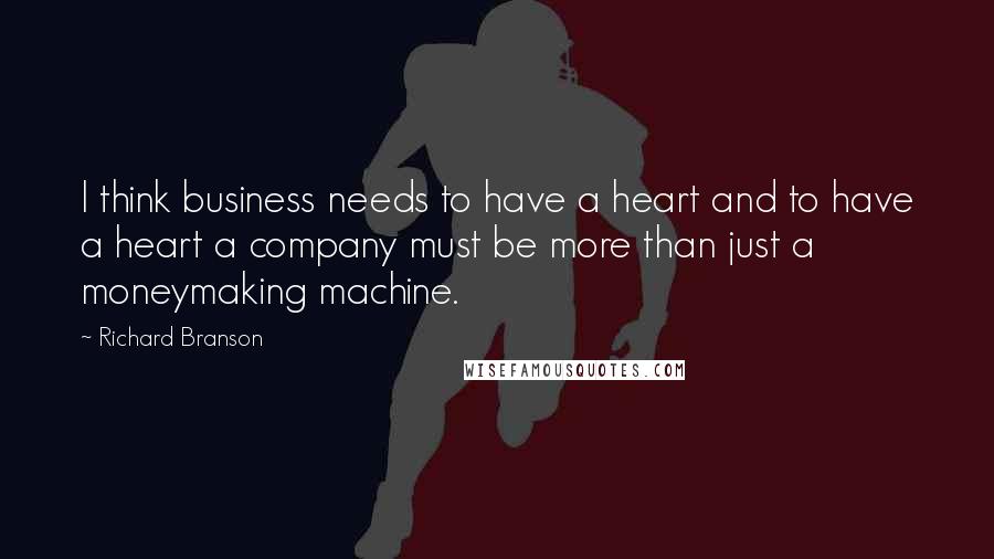 Richard Branson Quotes: I think business needs to have a heart and to have a heart a company must be more than just a moneymaking machine.