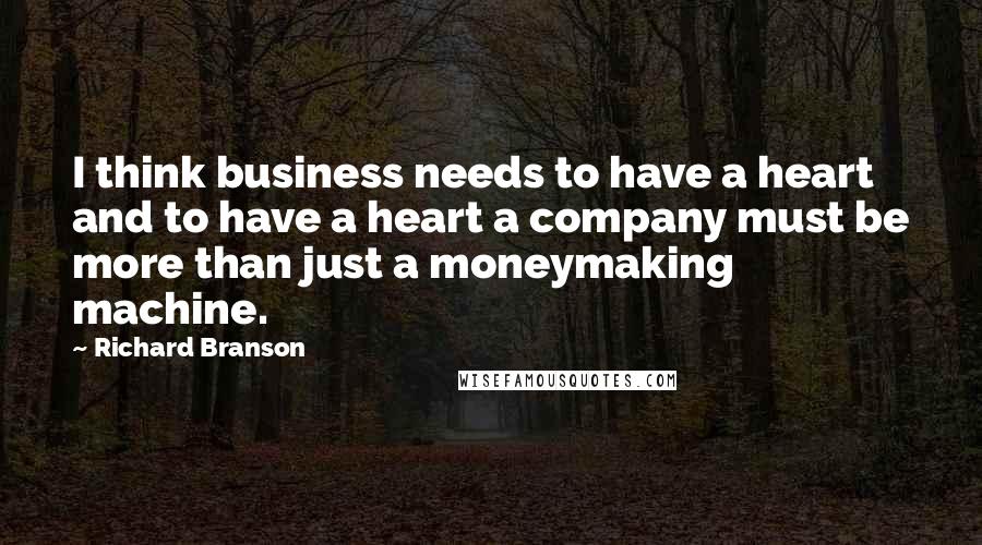 Richard Branson Quotes: I think business needs to have a heart and to have a heart a company must be more than just a moneymaking machine.