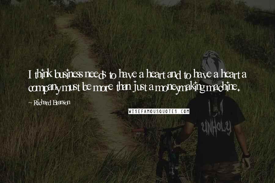 Richard Branson Quotes: I think business needs to have a heart and to have a heart a company must be more than just a moneymaking machine.