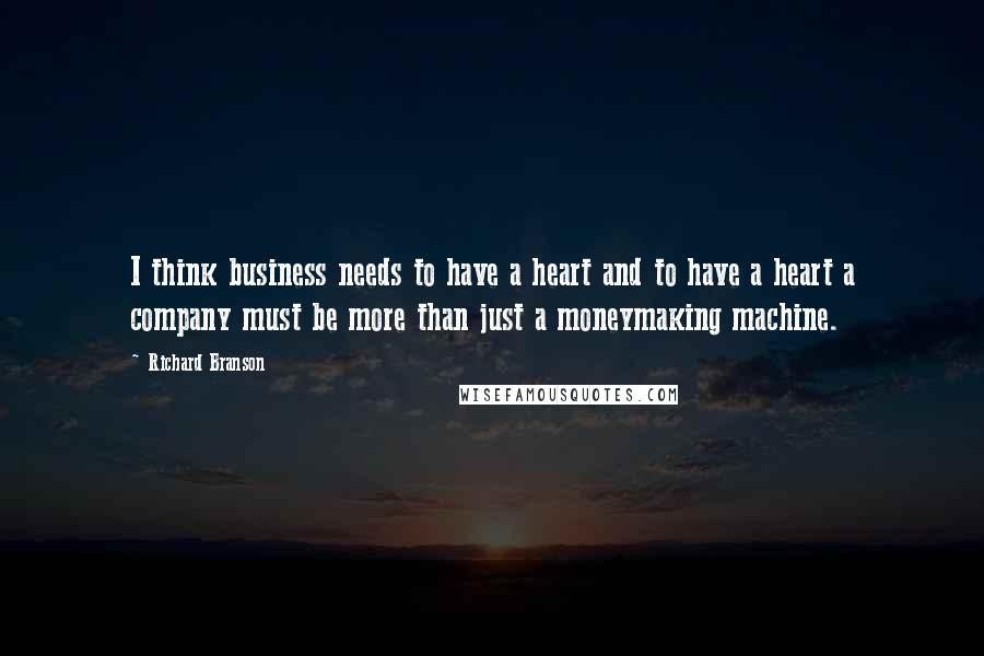 Richard Branson Quotes: I think business needs to have a heart and to have a heart a company must be more than just a moneymaking machine.