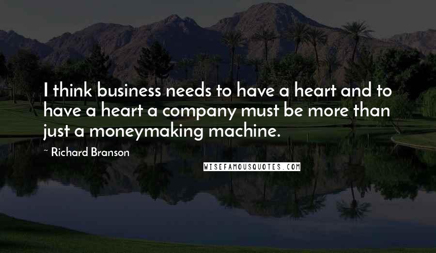 Richard Branson Quotes: I think business needs to have a heart and to have a heart a company must be more than just a moneymaking machine.