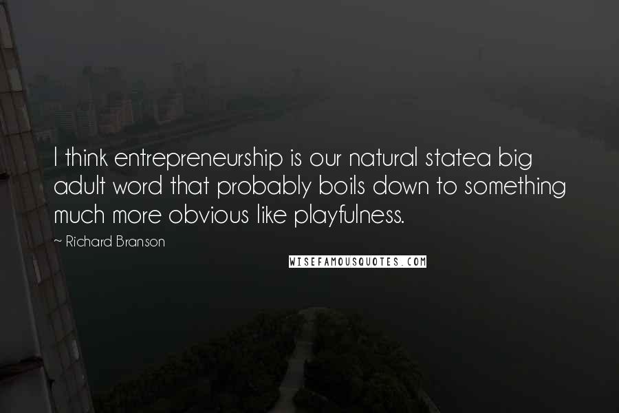 Richard Branson Quotes: I think entrepreneurship is our natural statea big adult word that probably boils down to something much more obvious like playfulness.