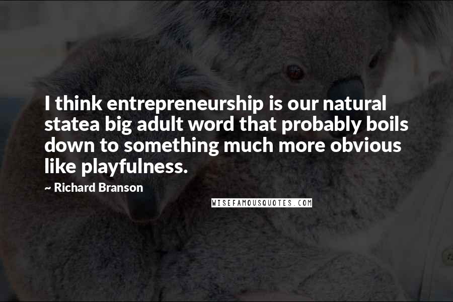 Richard Branson Quotes: I think entrepreneurship is our natural statea big adult word that probably boils down to something much more obvious like playfulness.