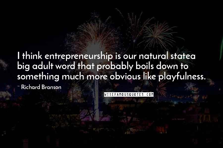 Richard Branson Quotes: I think entrepreneurship is our natural statea big adult word that probably boils down to something much more obvious like playfulness.