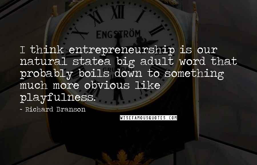 Richard Branson Quotes: I think entrepreneurship is our natural statea big adult word that probably boils down to something much more obvious like playfulness.