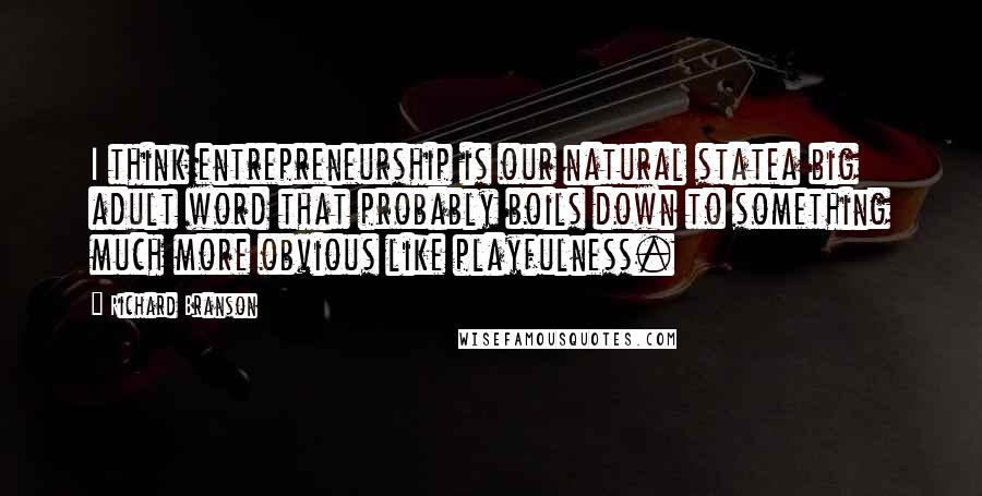 Richard Branson Quotes: I think entrepreneurship is our natural statea big adult word that probably boils down to something much more obvious like playfulness.