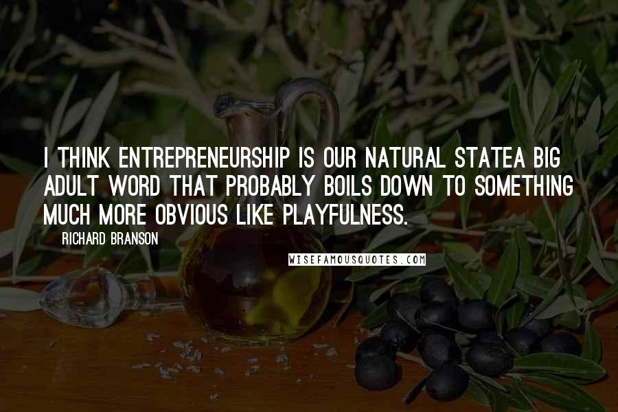 Richard Branson Quotes: I think entrepreneurship is our natural statea big adult word that probably boils down to something much more obvious like playfulness.