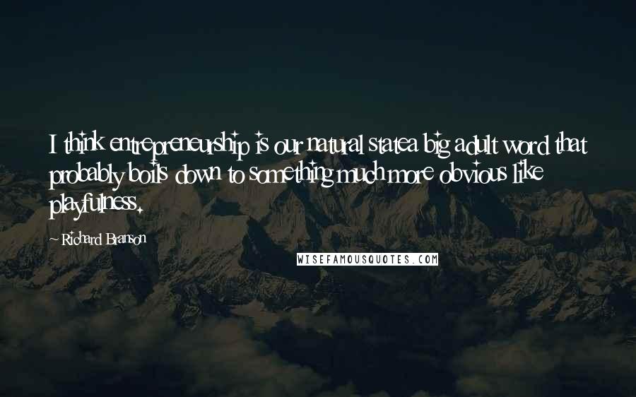 Richard Branson Quotes: I think entrepreneurship is our natural statea big adult word that probably boils down to something much more obvious like playfulness.