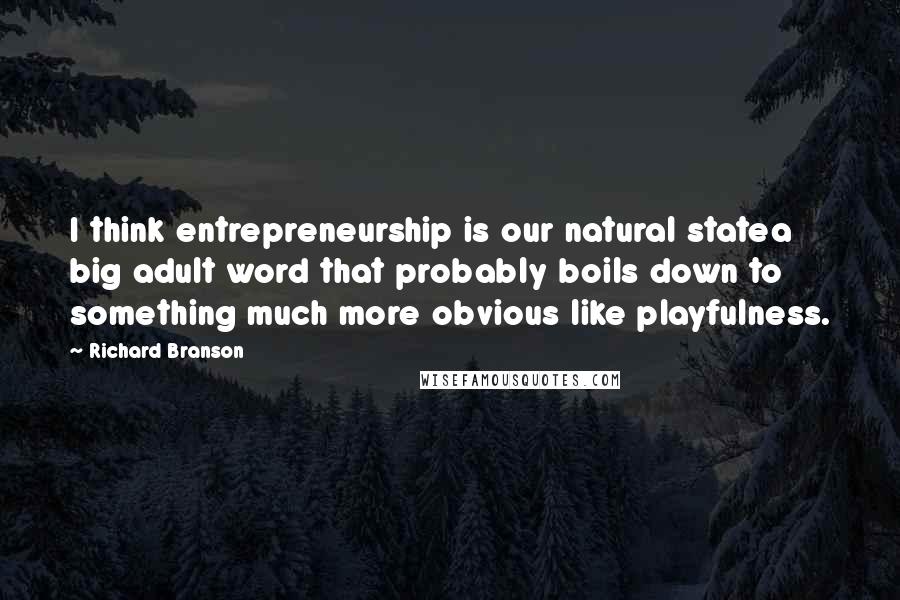 Richard Branson Quotes: I think entrepreneurship is our natural statea big adult word that probably boils down to something much more obvious like playfulness.
